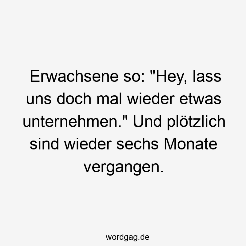 Erwachsene so: „Hey, lass uns doch mal wieder etwas unternehmen.“ Und plötzlich sind wieder sechs Monate vergangen.