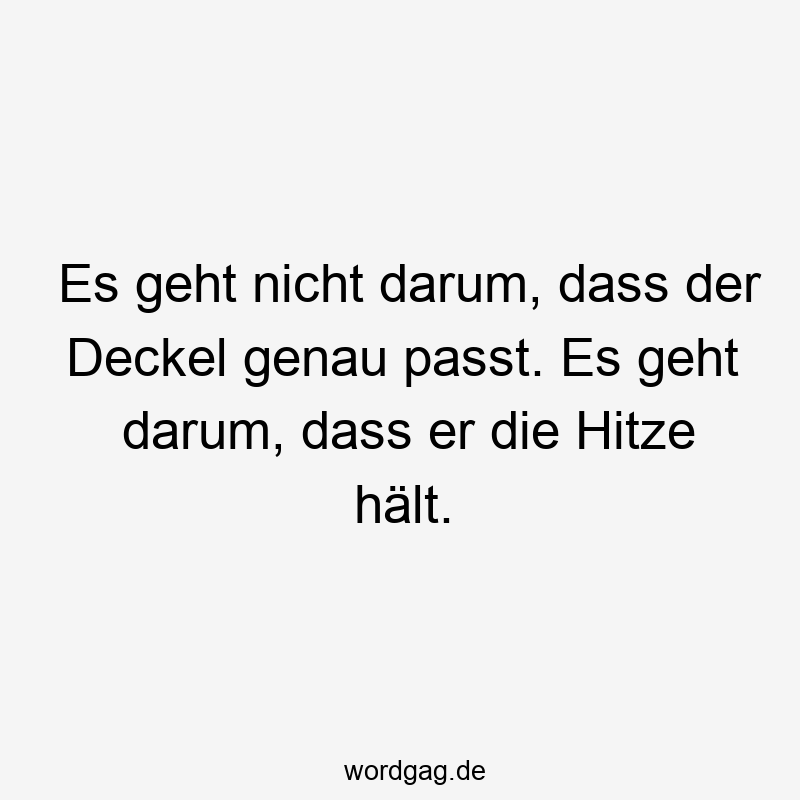 Es geht nicht darum, dass der Deckel genau passt. Es geht darum, dass er die Hitze hält.