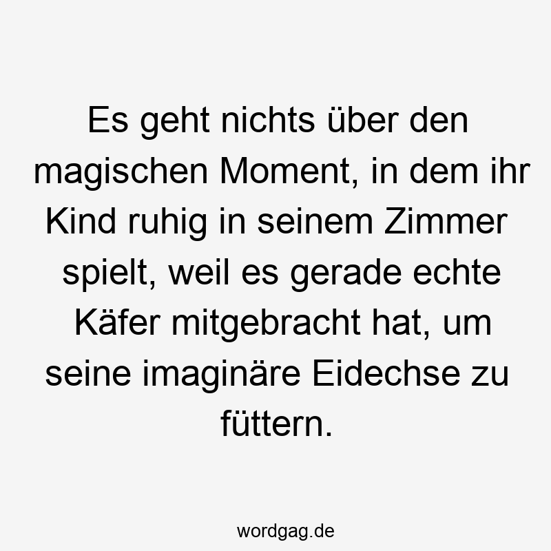 Es geht nichts über den magischen Moment, in dem ihr Kind ruhig in seinem Zimmer spielt, weil es gerade echte Käfer mitgebracht hat, um seine imaginäre Eidechse zu füttern.