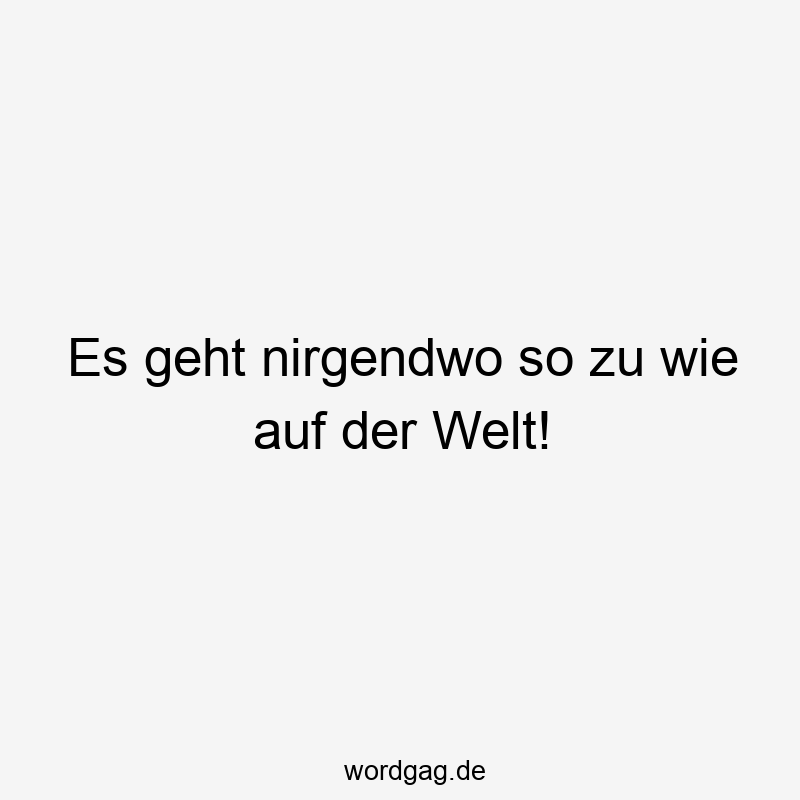 Es geht nirgendwo so zu wie auf der Welt!