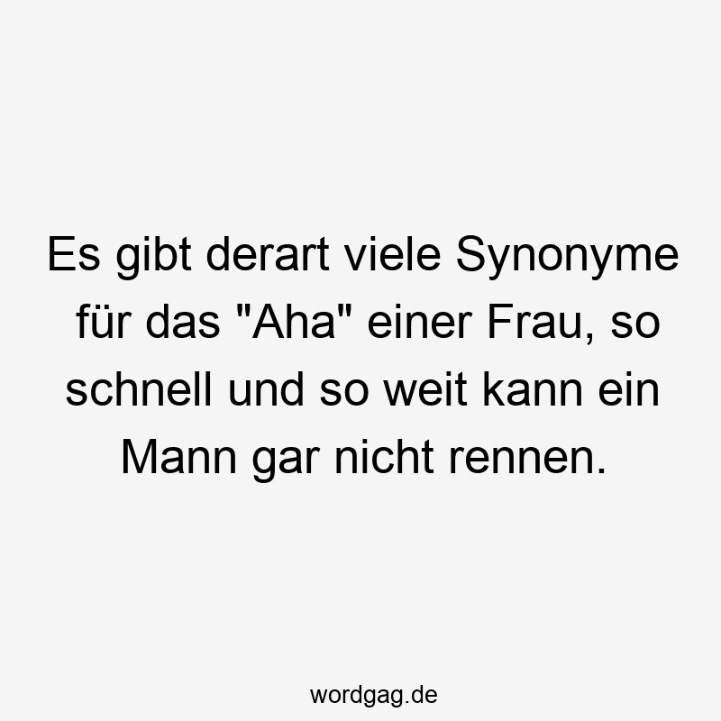 Es gibt derart viele Synonyme für das „Aha“ einer Frau, so schnell und so weit kann ein Mann gar nicht rennen.