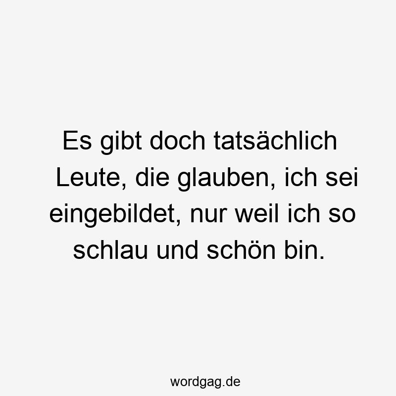 Es gibt doch tatsächlich Leute, die glauben, ich sei eingebildet, nur weil ich so schlau und schön bin.