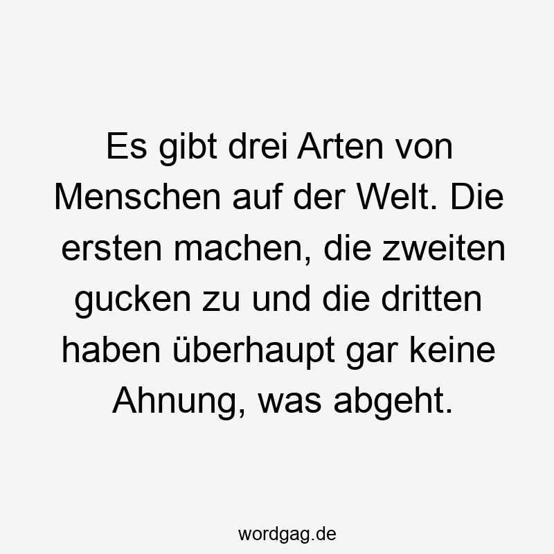 Es gibt drei Arten von Menschen auf der Welt. Die ersten machen, die zweiten gucken zu und die dritten haben überhaupt gar keine Ahnung, was abgeht.