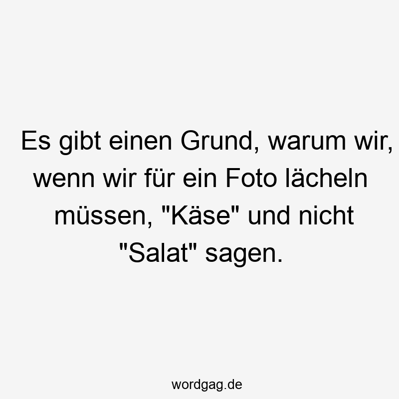 Es gibt einen Grund, warum wir, wenn wir für ein Foto lächeln müssen, „Käse“ und nicht „Salat“ sagen.