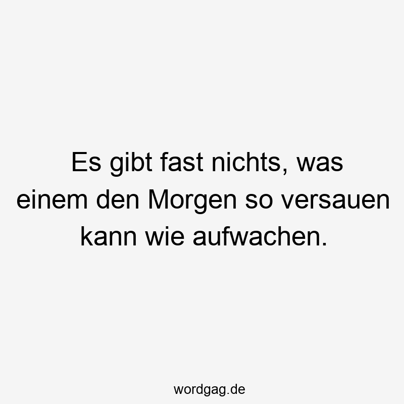 Lustige versauen Sprüche - Es gibt fast nichts, was einem den Morgen so versauen kann wie aufwachen.