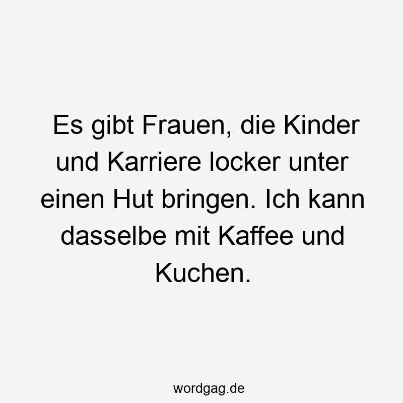 Es gibt Frauen, die Kinder und Karriere locker unter einen Hut bringen. Ich kann dasselbe mit Kaffee und Kuchen.