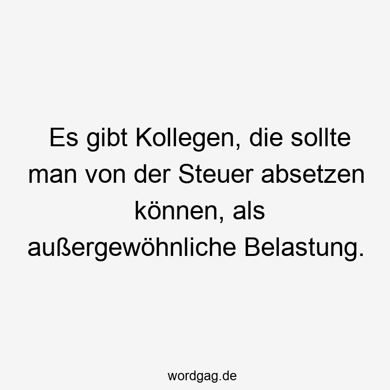 Es gibt Kollegen, die sollte man von der Steuer absetzen können, als außergewöhnliche Belastung.