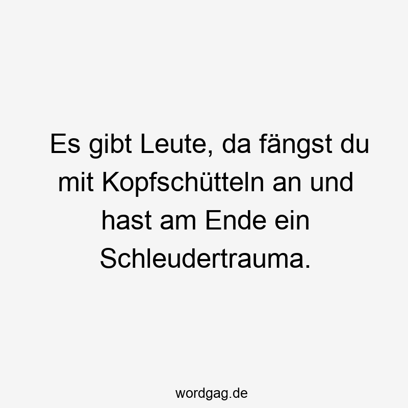 Es gibt Leute, da fängst du mit Kopfschütteln an und hast am Ende ein Schleudertrauma.