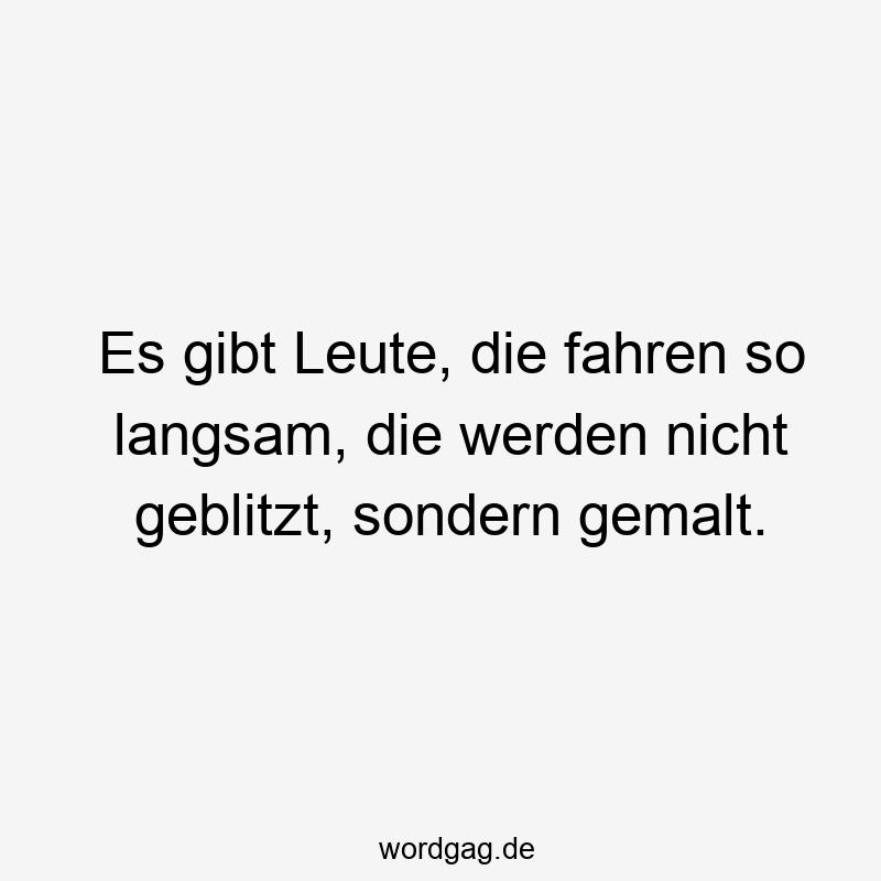 Es gibt Leute, die fahren so langsam, die werden nicht geblitzt, sondern gemalt.