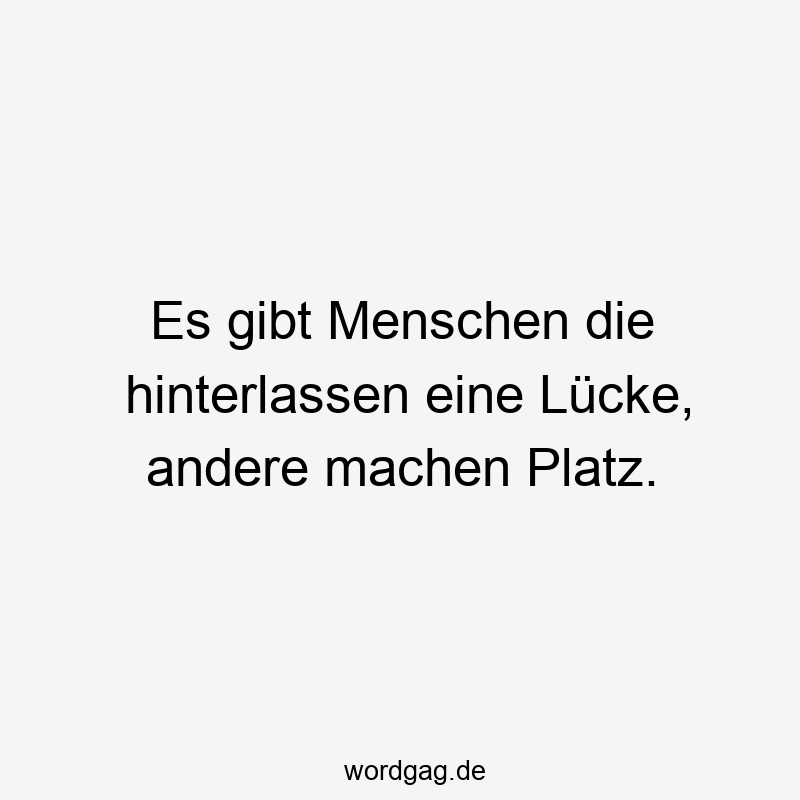 Es gibt Menschen die hinterlassen eine Lücke, andere machen Platz.