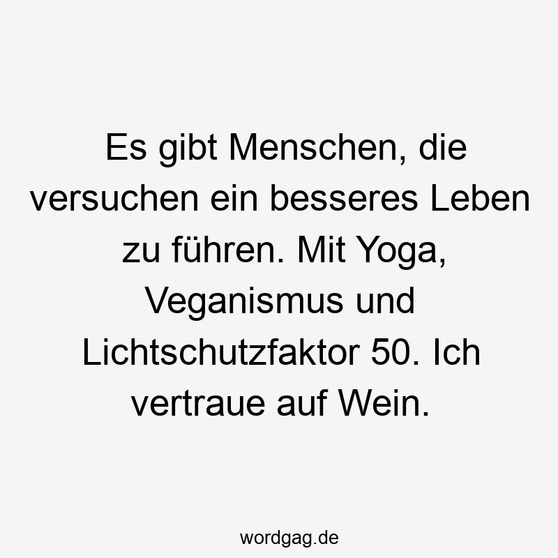 Es gibt Menschen, die versuchen ein besseres Leben zu führen. Mit Yoga, Veganismus und Lichtschutzfaktor 50. Ich vertraue auf Wein.
