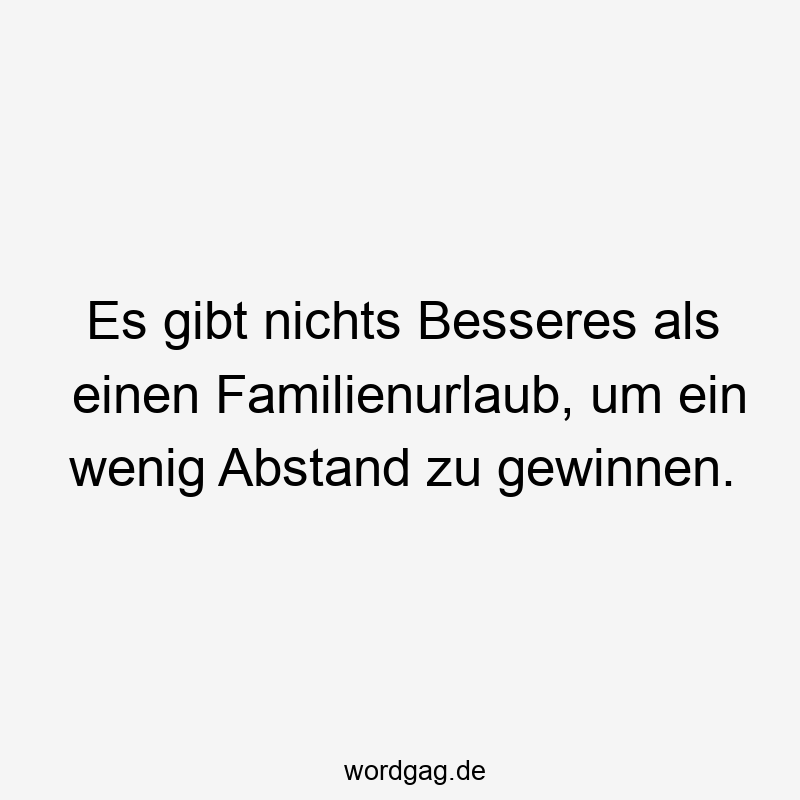 Es gibt nichts Besseres als einen Familienurlaub, um ein wenig Abstand zu gewinnen.