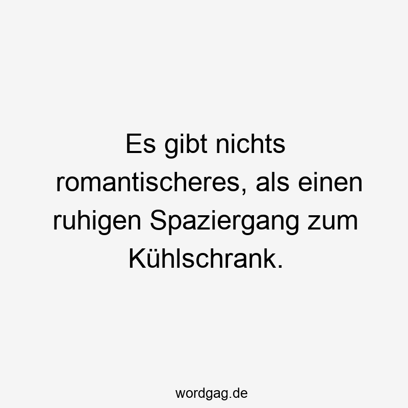 Es gibt nichts romantischeres, als einen ruhigen Spaziergang zum Kühlschrank.