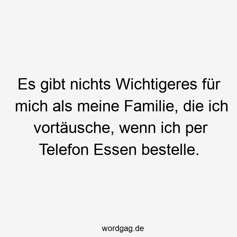 Es gibt nichts Wichtigeres für mich als meine Familie, die ich vortäusche, wenn ich per Telefon Essen bestelle.