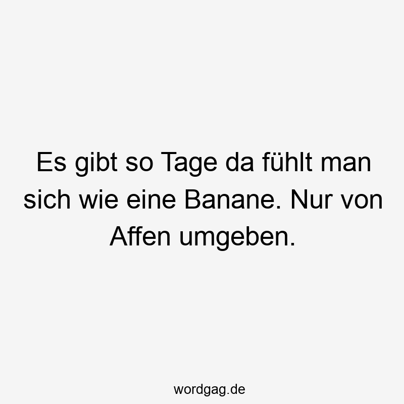 Es gibt so Tage da fühlt man sich wie eine Banane. Nur von Affen umgeben.