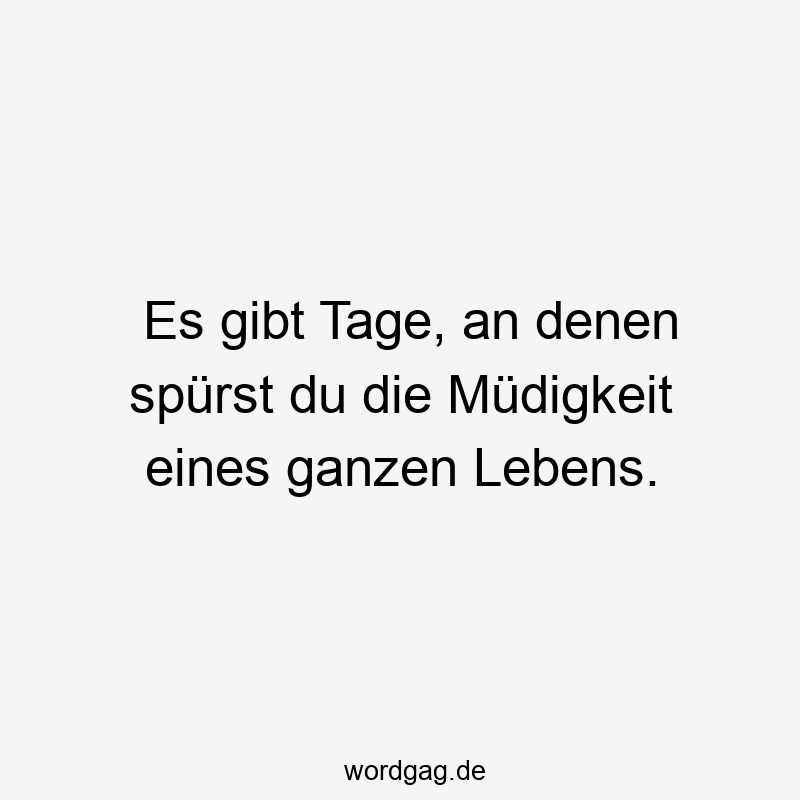Es gibt Tage, an denen spürst du die Müdigkeit eines ganzen Lebens.
