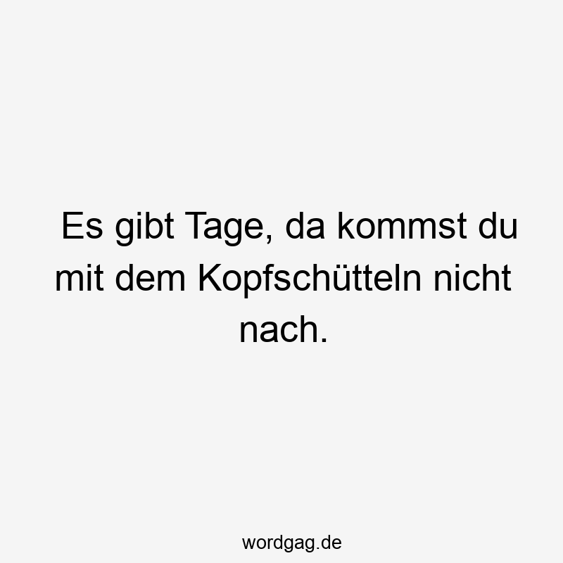 Es gibt Tage, da kommst du mit dem Kopfschütteln nicht nach.