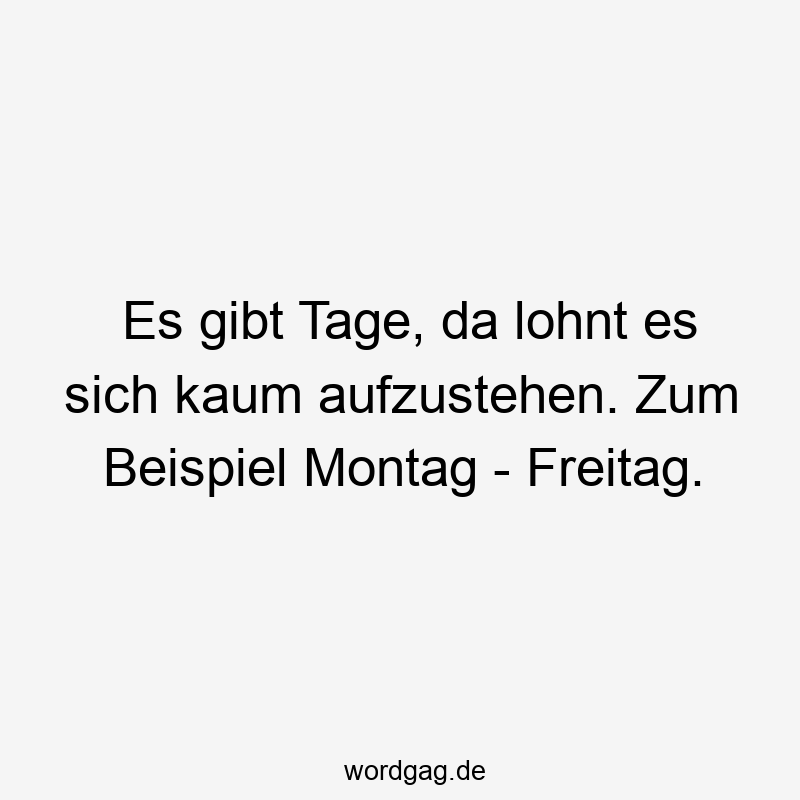 Es gibt Tage, da lohnt es sich kaum aufzustehen. Zum Beispiel Montag – Freitag.