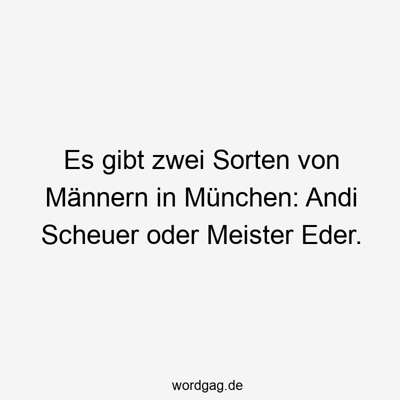 Es gibt zwei Sorten von Männern in München: Andi Scheuer oder Meister Eder.