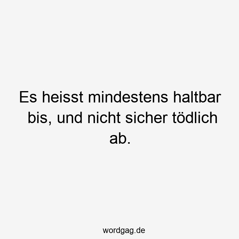 Es heisst mindestens haltbar bis, und nicht sicher tödlich ab.