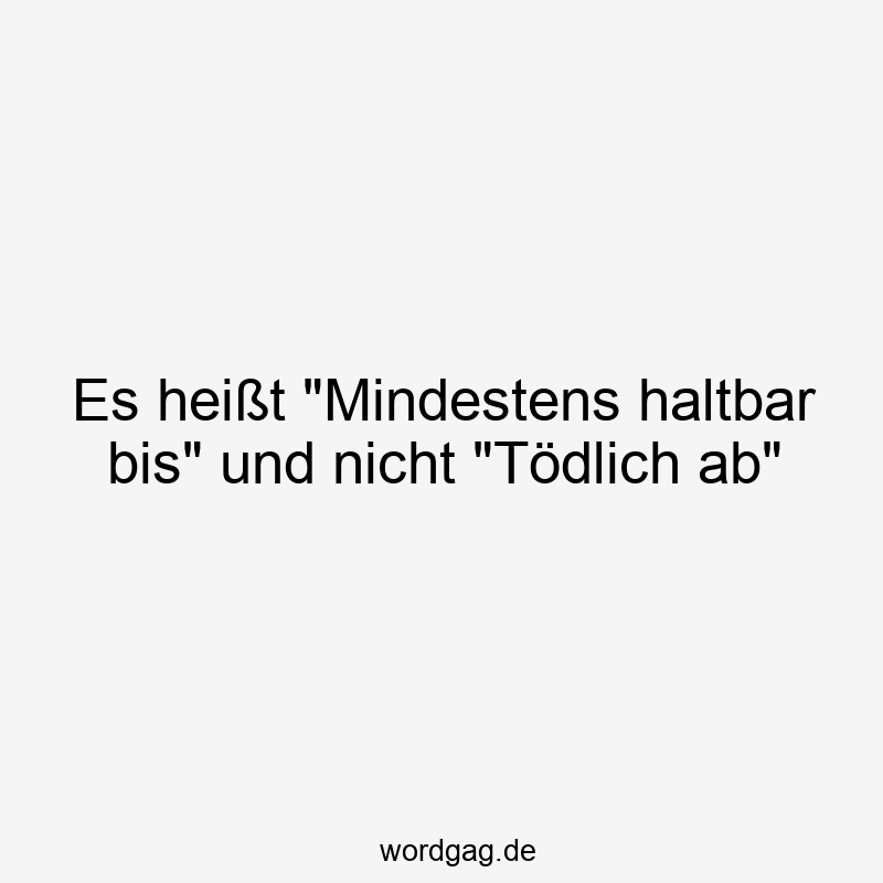 Es heißt „Mindestens haltbar bis“ und nicht „Tödlich ab“