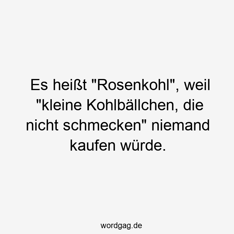 Es heißt „Rosenkohl“, weil „kleine Kohlbällchen, die nicht schmecken“ niemand kaufen würde.