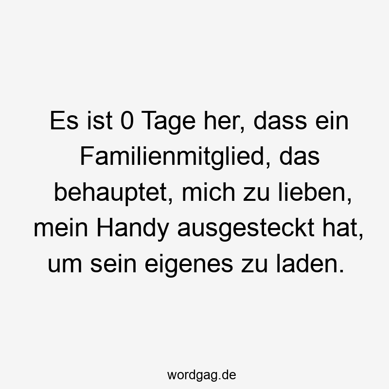 Es ist 0 Tage her, dass ein Familienmitglied, das behauptet, mich zu lieben, mein Handy ausgesteckt hat, um sein eigenes zu laden.