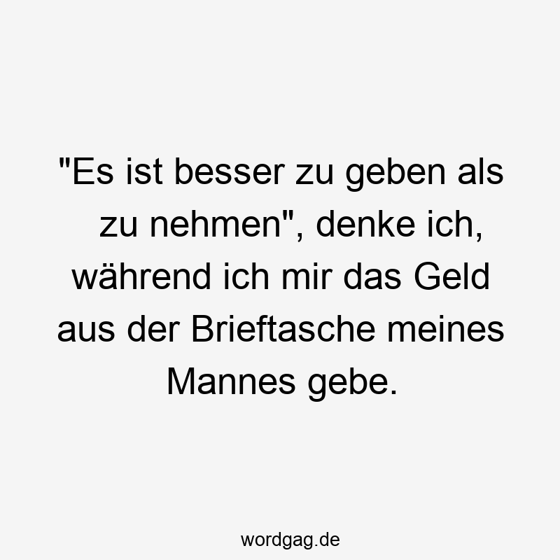 "Es ist besser zu geben als zu nehmen", denke ich, während ich mir das Geld aus der Brieftasche meines Mannes gebe.