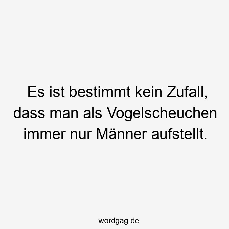 Es ist bestimmt kein Zufall, dass man als Vogelscheuchen immer nur Männer aufstellt.