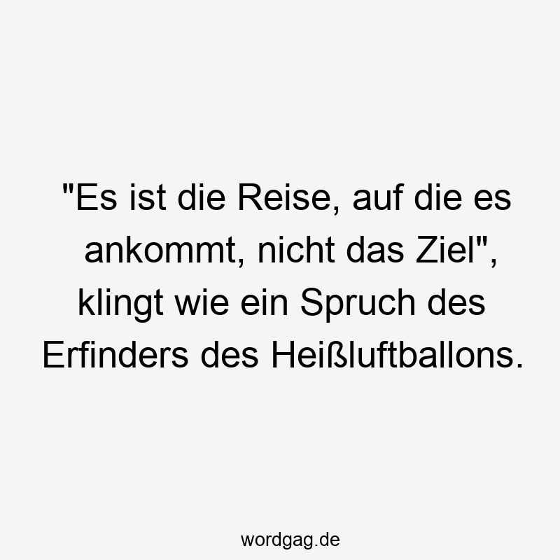 „Es ist die Reise, auf die es ankommt, nicht das Ziel“, klingt wie ein Spruch des Erfinders des Heißluftballons.