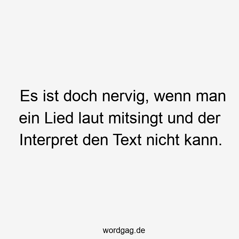 Es ist doch nervig, wenn man ein Lied laut mitsingt und der Interpret den Text nicht kann.