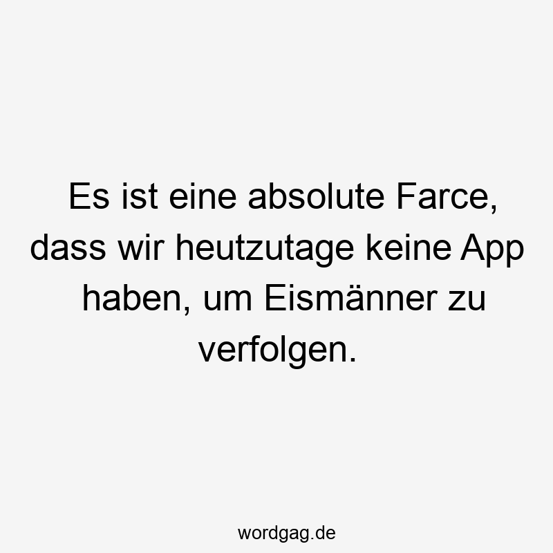 Lustige Sprüche: zu - Es ist eine absolute Farce, dass wir heutzutage keine App haben, um Eismänner zu verfolgen.