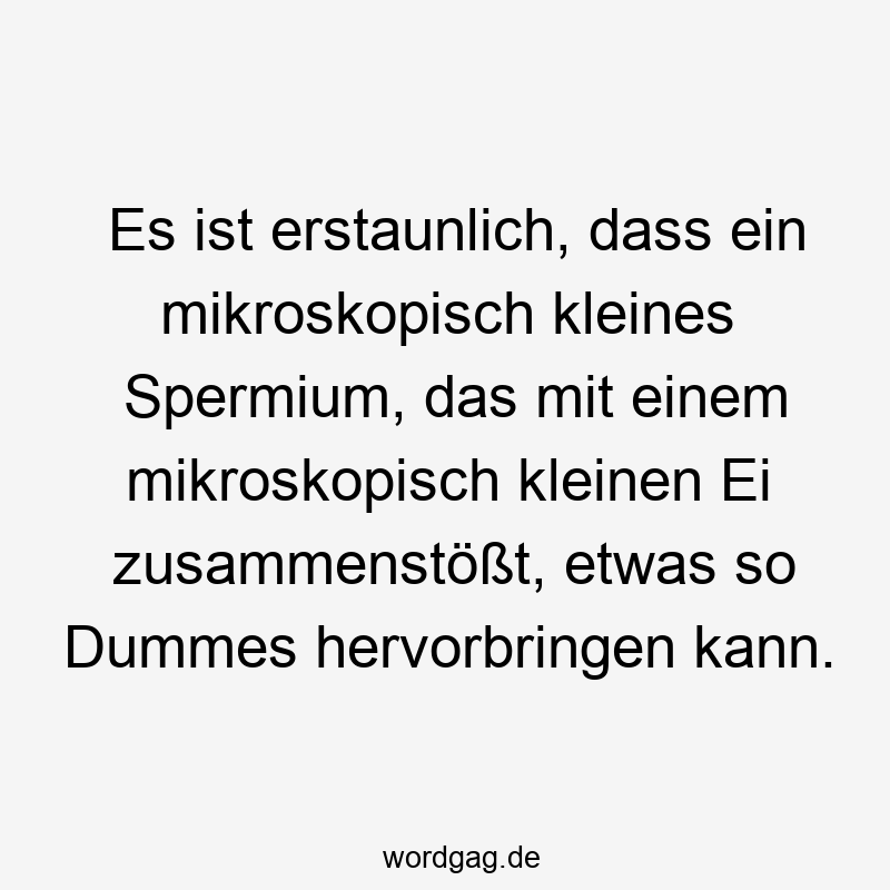 Es ist erstaunlich, dass ein mikroskopisch kleines Spermium, das mit einem mikroskopisch kleinen Ei zusammenstößt, etwas so Dummes hervorbringen kann.