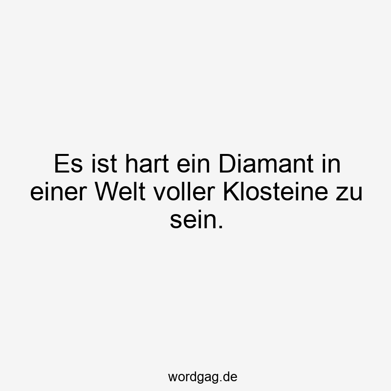 Es ist hart ein Diamant in einer Welt voller Klosteine zu sein.