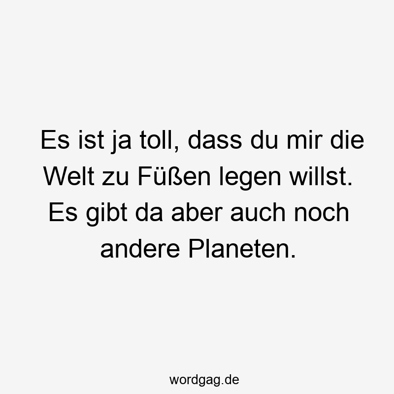 Es ist ja toll, dass du mir die Welt zu Füßen legen willst. Es gibt da aber auch noch andere Planeten.