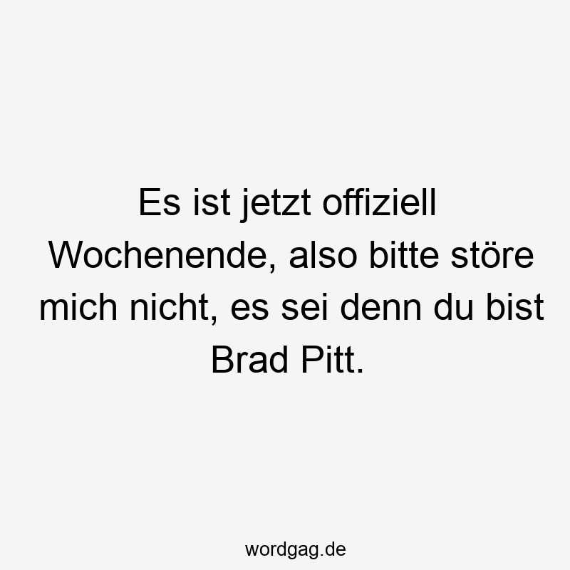 Es ist jetzt offiziell Wochenende, also bitte störe mich nicht, es sei denn du bist Brad Pitt.