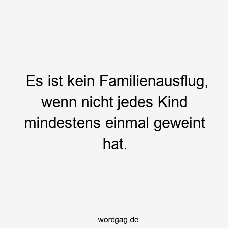 Es ist kein Familienausflug, wenn nicht jedes Kind mindestens einmal geweint hat.