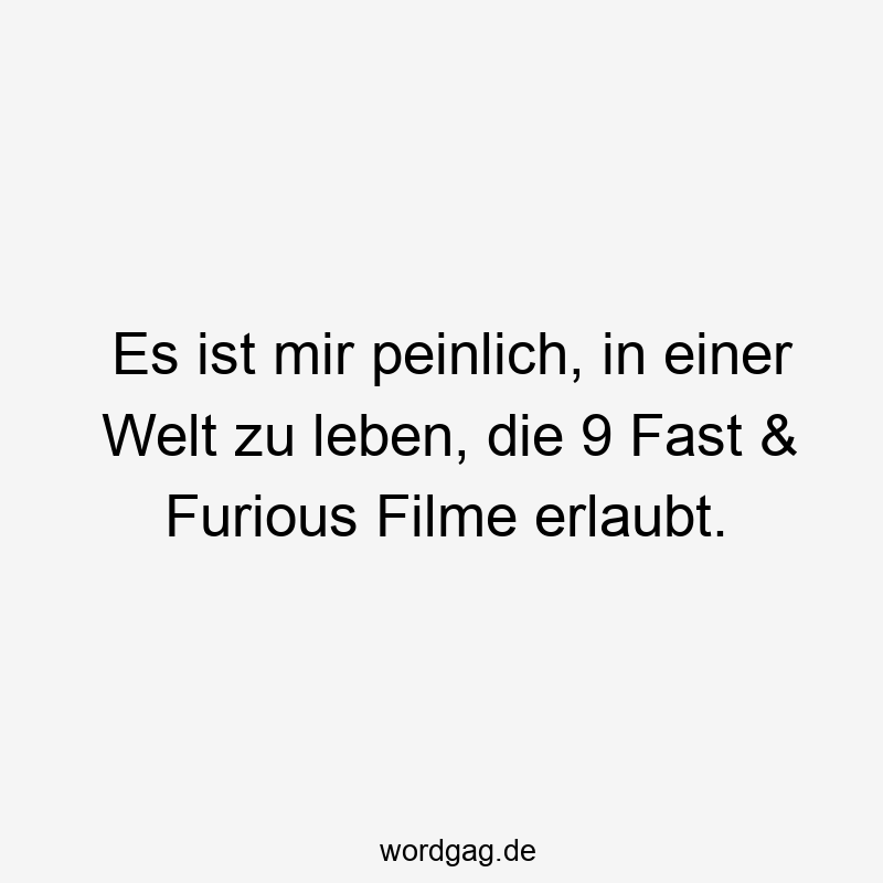 Lustige Furious Sprüche - Es ist mir peinlich, in einer Welt zu leben, die 9 Fast & Furious Filme erlaubt.