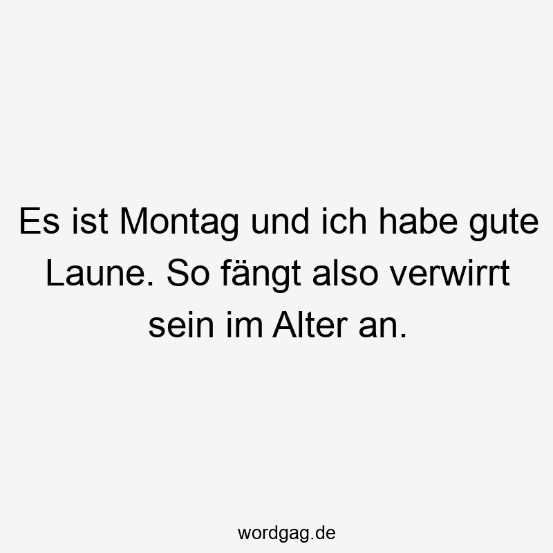 Es ist Montag und ich habe gute Laune. So fängt also verwirrt sein im Alter an.