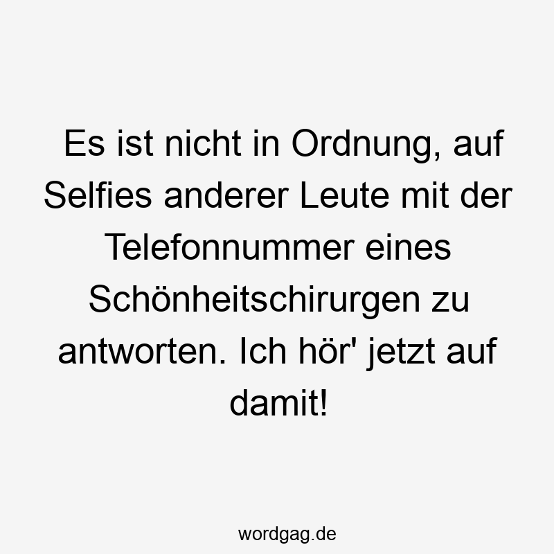 Es ist nicht in Ordnung, auf Selfies anderer Leute mit der Telefonnummer eines Schönheitschirurgen zu antworten. Ich hör' jetzt auf damit!