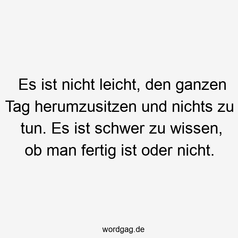 Es ist nicht leicht, den ganzen Tag herumzusitzen und nichts zu tun. Es ist schwer zu wissen, ob man fertig ist oder nicht.