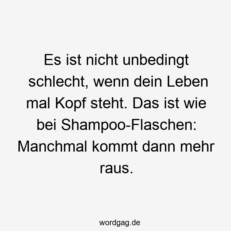 Es ist nicht unbedingt schlecht, wenn dein Leben mal Kopf steht. Das ist wie bei Shampoo-Flaschen: Manchmal kommt dann mehr raus.