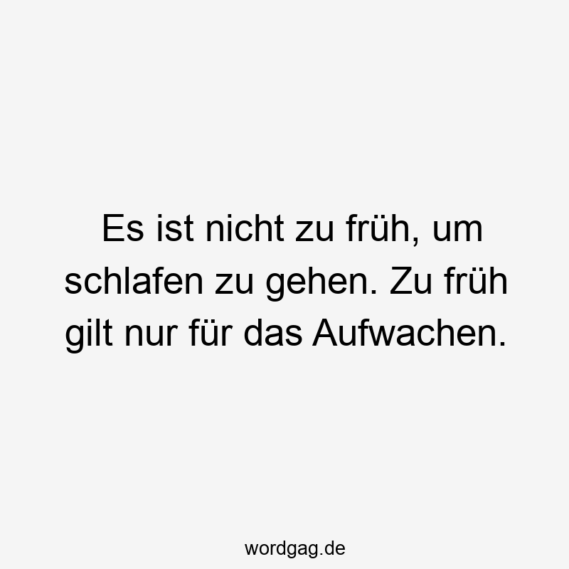 Es ist nicht zu früh, um schlafen zu gehen. Zu früh gilt nur für das Aufwachen.