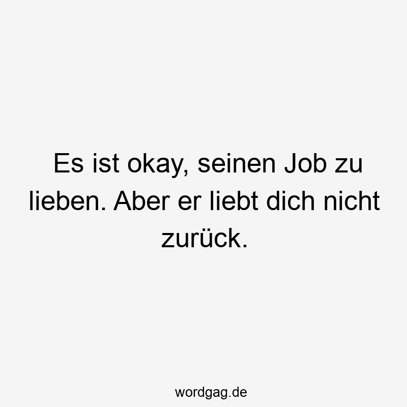 Lustige Sprüche: zu - Es ist okay, seinen Job zu lieben. Aber er liebt dich nicht zurück.