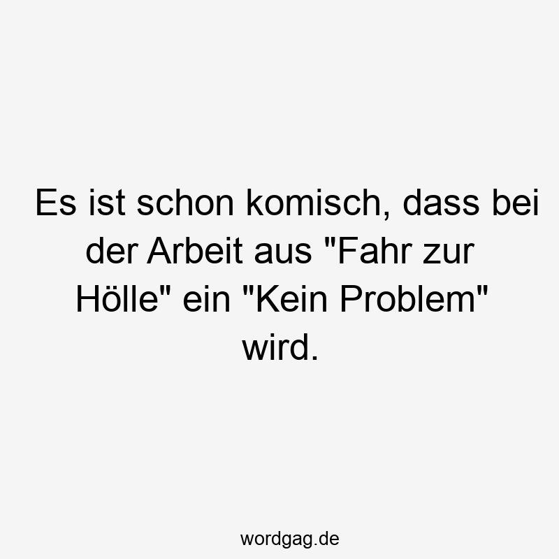 Es ist schon komisch, dass bei der Arbeit aus „Fahr zur Hölle“ ein „Kein Problem“ wird.