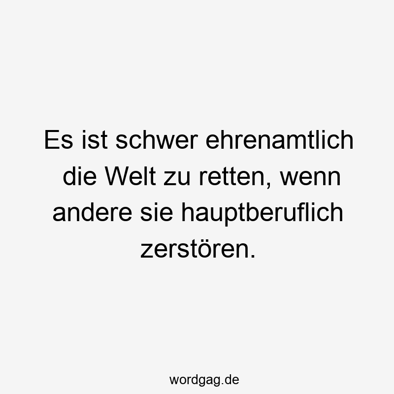 Es ist schwer ehrenamtlich die Welt zu retten, wenn andere sie hauptberuflich zerstören.