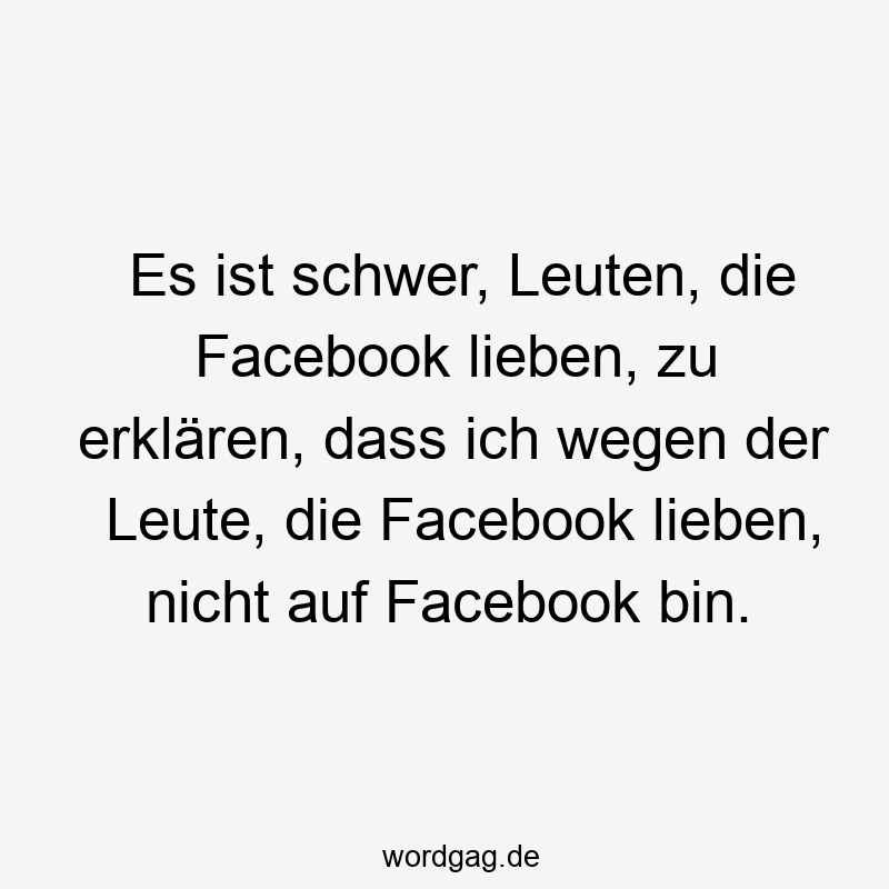 Es ist schwer, Leuten, die Facebook lieben, zu erklären, dass ich wegen der Leute, die Facebook lieben, nicht auf Facebook bin.