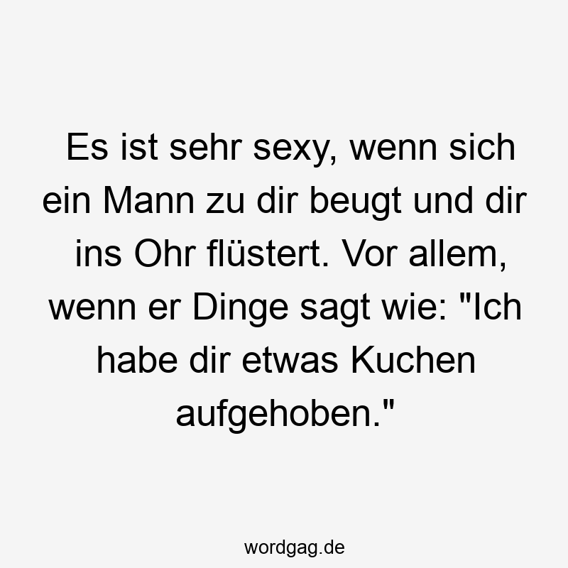 Es ist sehr sexy, wenn sich ein Mann zu dir beugt und dir ins Ohr flüstert. Vor allem, wenn er Dinge sagt wie: „Ich habe dir etwas Kuchen aufgehoben.“