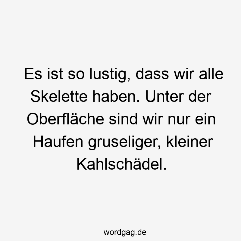 Es ist so lustig, dass wir alle Skelette haben. Unter der Oberfläche sind wir nur ein Haufen gruseliger, kleiner Kahlschädel.