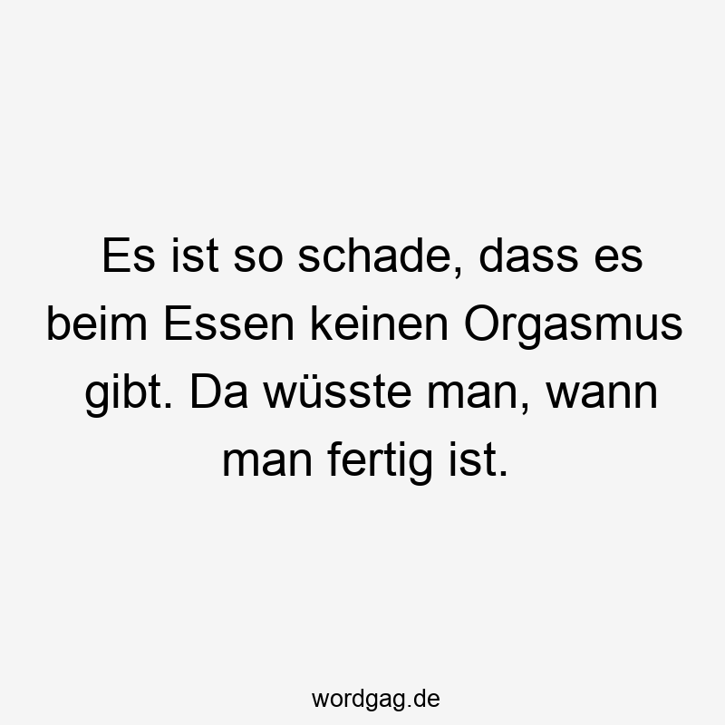 Lustige Sprüche: da - Es ist so schade, dass es beim Essen keinen Orgasmus gibt. Da wüsste man, wann man fertig ist.
